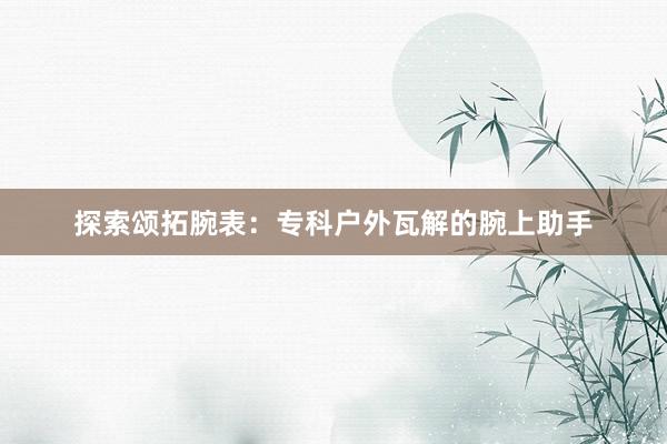 探索颂拓腕表：专科户外瓦解的腕上助手