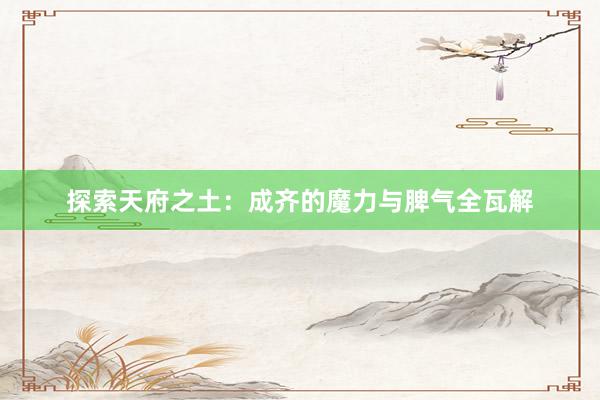 探索天府之土：成齐的魔力与脾气全瓦解